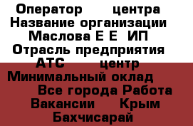 Оператор Call-центра › Название организации ­ Маслова Е Е, ИП › Отрасль предприятия ­ АТС, call-центр › Минимальный оклад ­ 20 000 - Все города Работа » Вакансии   . Крым,Бахчисарай